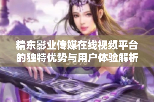 精东影业传媒在线视频平台的独特优势与用户体验解析