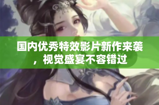 国内优秀特效影片新作来袭，视觉盛宴不容错过