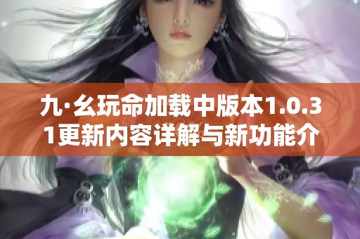 九·幺玩命加载中版本1.0.31更新内容详解与新功能介绍
