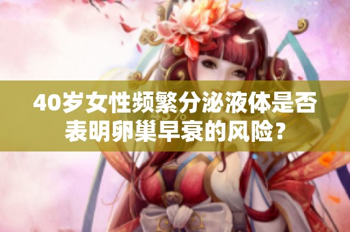 40岁女性频繁分泌液体是否表明卵巢早衰的风险？