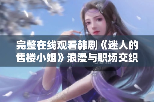 完整在线观看韩剧《迷人的售楼小姐》浪漫与职场交织的故事