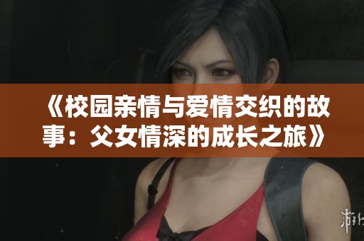 《校园亲情与爱情交织的故事：父女情深的成长之旅》