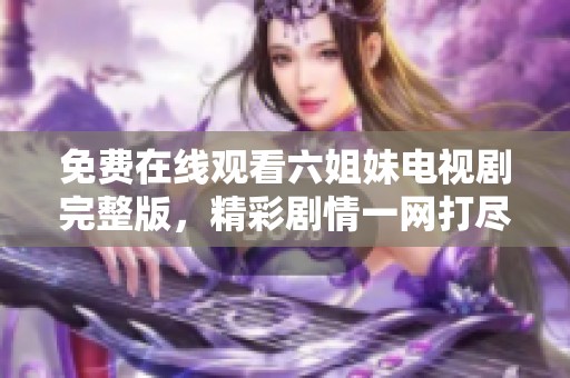 免费在线观看六姐妹电视剧完整版，精彩剧情一网打尽不容错过