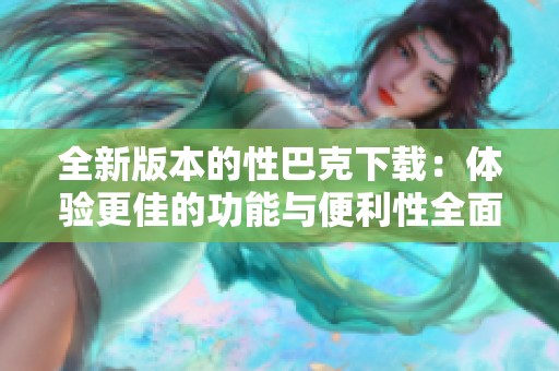 全新版本的性巴克下载：体验更佳的功能与便利性全面升级