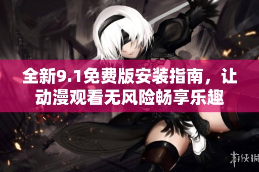 全新9.1免费版安装指南，让动漫观看无风险畅享乐趣