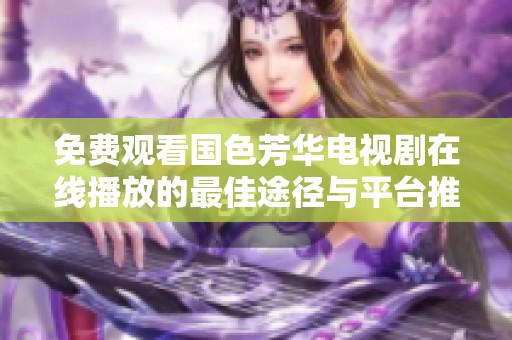 免费观看国色芳华电视剧在线播放的最佳途径与平台推荐