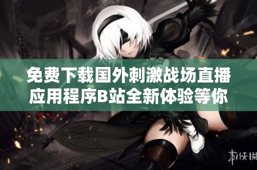 免费下载国外刺激战场直播应用程序B站全新体验等你来尝试