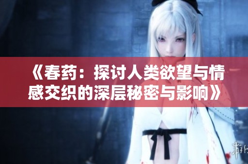 《春药：探讨人类欲望与情感交织的深层秘密与影响》