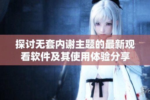 探讨无套内谢主题的最新观看软件及其使用体验分享