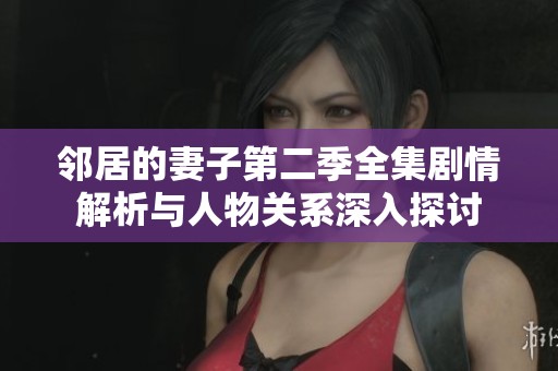 邻居的妻子第二季全集剧情解析与人物关系深入探讨