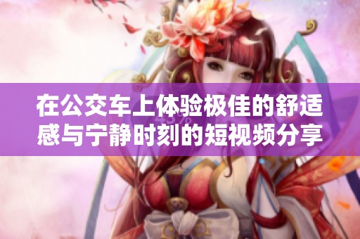 在公交车上体验极佳的舒适感与宁静时刻的短视频分享