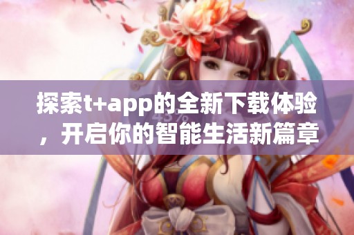 探索t+app的全新下载体验，开启你的智能生活新篇章