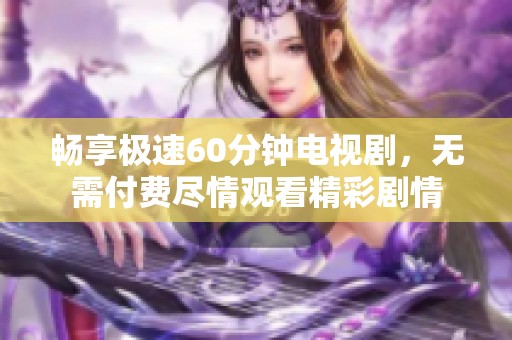 畅享极速60分钟电视剧，无需付费尽情观看精彩剧情
