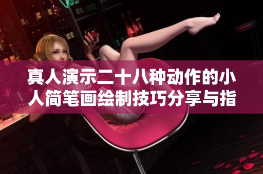 真人演示二十八种动作的小人简笔画绘制技巧分享与指导