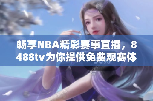 畅享NBA精彩赛事直播，8488tv为你提供免费观赛体验