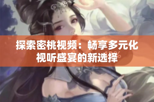 探索密桃视频：畅享多元化视听盛宴的新选择