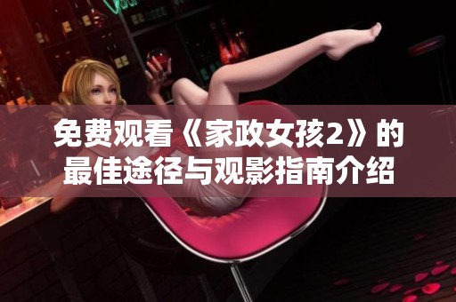 免费观看《家政女孩2》的最佳途径与观影指南介绍