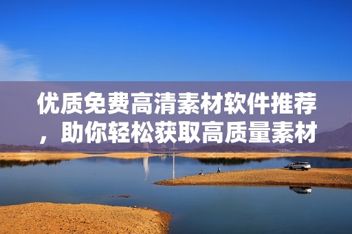 优质免费高清素材软件推荐，助你轻松获取高质量素材资源