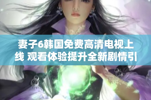 妻子6韩国免费高清电视上线 观看体验提升全新剧情引人关注