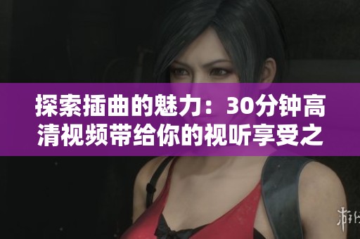 探索插曲的魅力：30分钟高清视频带给你的视听享受之旅