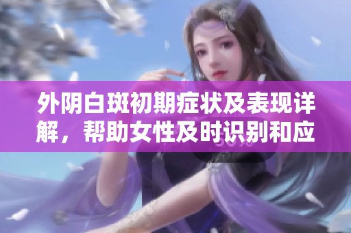 外阴白斑初期症状及表现详解，帮助女性及时识别和应对