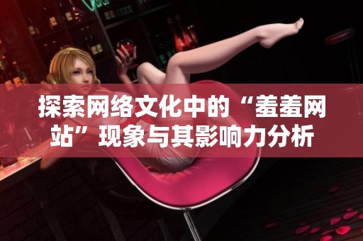 探索网络文化中的“羞羞网站”现象与其影响力分析