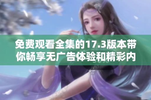 免费观看全集的17.3版本带你畅享无广告体验和精彩内容