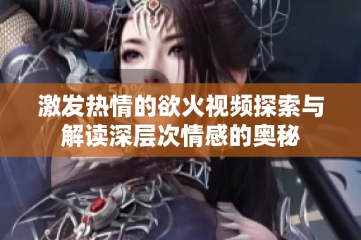 激发热情的欲火视频探索与解读深层次情感的奥秘