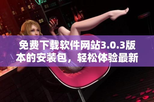 免费下载软件网站3.0.3版本的安装包，轻松体验最新功能