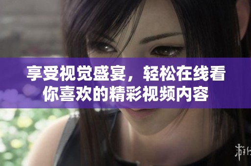 享受视觉盛宴，轻松在线看你喜欢的精彩视频内容