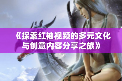 《探索红袖视频的多元文化与创意内容分享之旅》
