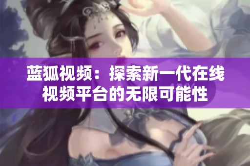 蓝狐视频：探索新一代在线视频平台的无限可能性