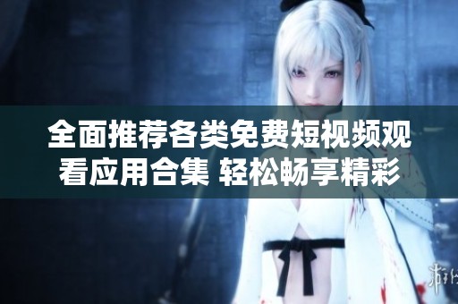 全面推荐各类免费短视频观看应用合集 轻松畅享精彩内容