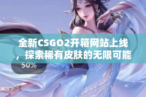 全新CSGO2开箱网站上线，探索稀有皮肤的无限可能