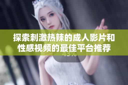 探索刺激热辣的成人影片和性感视频的最佳平台推荐