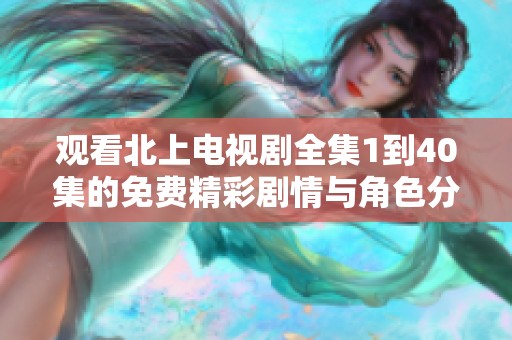 观看北上电视剧全集1到40集的免费精彩剧情与角色分析