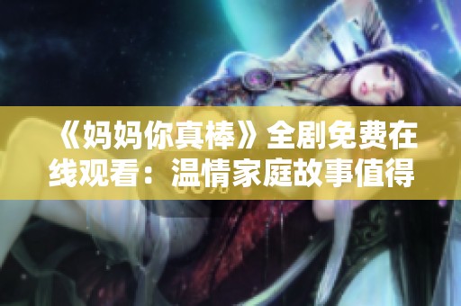 《妈妈你真棒》全剧免费在线观看：温情家庭故事值得一看