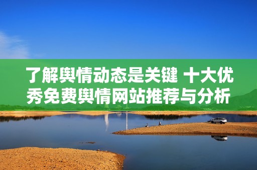 了解舆情动态是关键 十大优秀免费舆情网站推荐与分析
