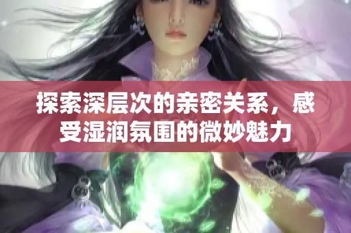 探索深层次的亲密关系，感受湿润氛围的微妙魅力