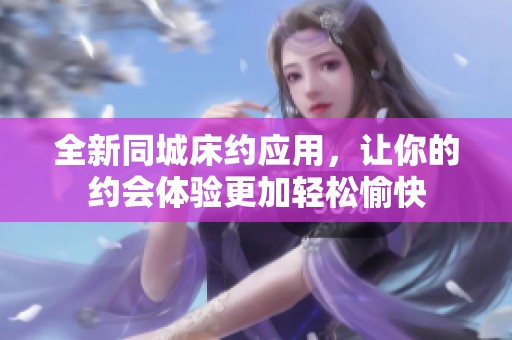 全新同城床约应用，让你的约会体验更加轻松愉快