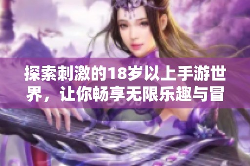 探索刺激的18岁以上手游世界，让你畅享无限乐趣与冒险体验